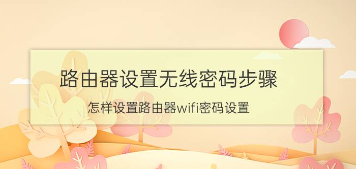 路由器设置无线密码步骤 怎样设置路由器wifi密码设置？